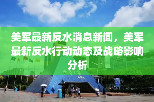 美军最新反水消息新闻，美军最新反水行动动态及战略影响分析