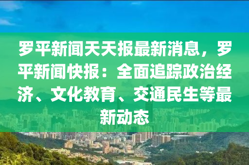 罗平新闻天天报最新消息，罗平新闻快报：全面追踪政治经济、文化教育、交通民生等最新动态