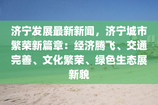 济宁发展最新新闻，济宁城市繁荣新篇章：经济腾飞、交通完善、文化繁荣、绿色生态展新貌