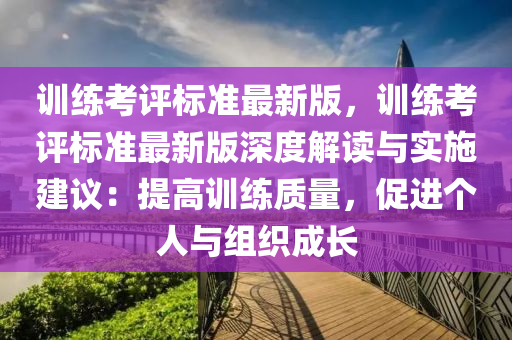 训练考评标准最新版，训练考评标准最新版深度解读与实施建议：提高训练质量，促进个人与组织成长