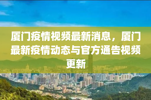 厦门疫情视频最新消息，厦门最新疫情动态与官方通告视频更新