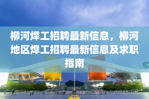 柳河焊工招聘最新信息，柳河地区焊工招聘最新信息及求职指南