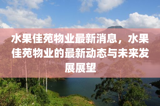 水果佳苑物业最新消息，水果佳苑物业的最新动态与未来发展展望