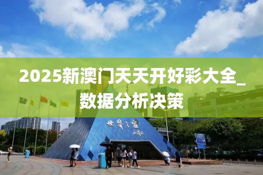 2025新澳门天天开好彩大全_数据分析决策