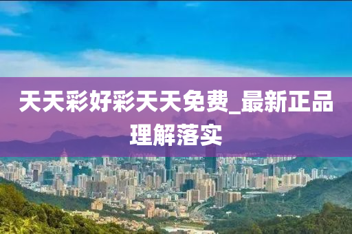 天天彩好彩天天免费_最新正品理解落实