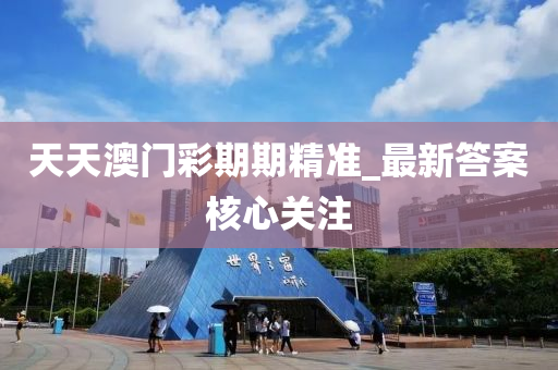 天天澳门彩期期精准_最新答案核心关注