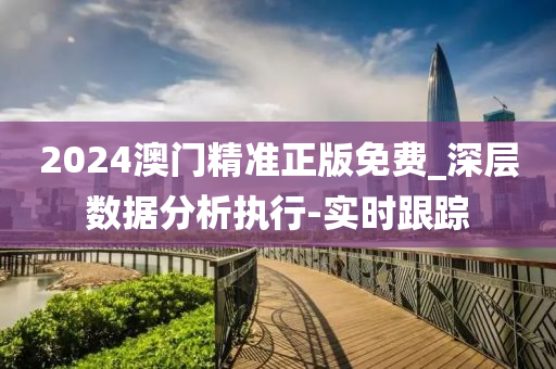 2024澳门精准正版免费_深层数据分析执行-实时跟踪
