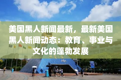 美国黑人新闻最新，最新美国黑人新闻动态：教育、事业与文化的蓬勃发展