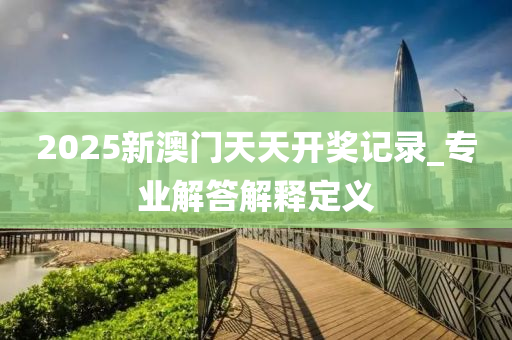 2025新澳门天天开奖记录_专业解答解释定义