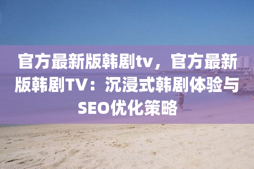 官方最新版韩剧tv，官方最新版韩剧TV：沉浸式韩剧体验与SEO优化策略
