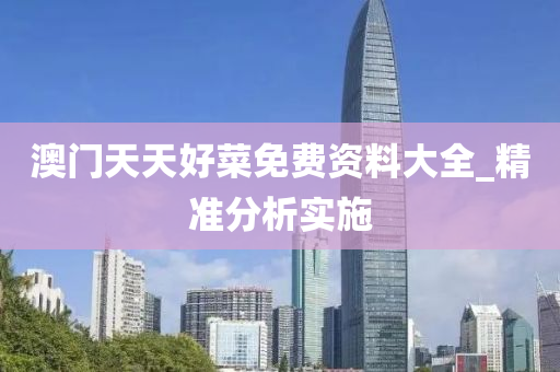 澳门天天好菜免费资料大全_精准分析实施