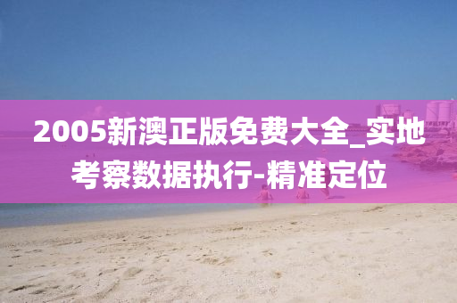 2005新澳正版免费大全_实地考察数据执行-精准定位