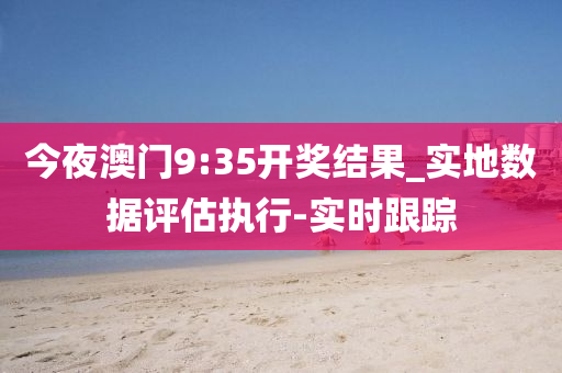 今夜澳门9:35开奖结果_实地数据评估执行-实时跟踪