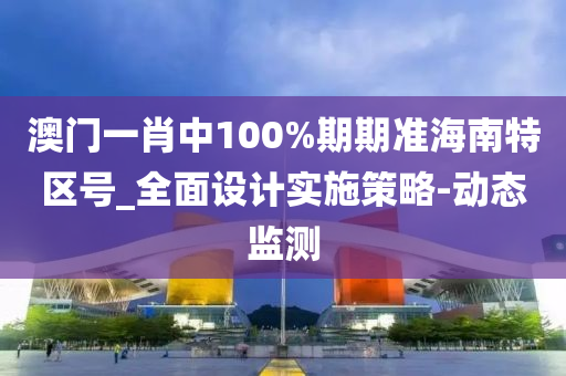 澳门一肖中100%期期准海南特区号_全面设计实施策略-动态监测