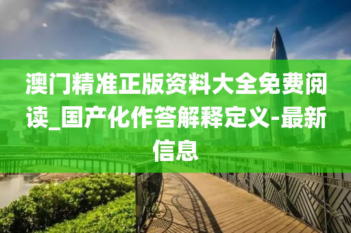澳门精准正版资料大全免费阅读_国产化作答解释定义-最新信息