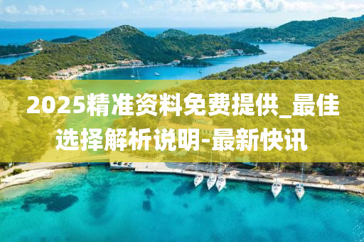 2025精准资料免费提供_最佳选择解析说明-最新快讯