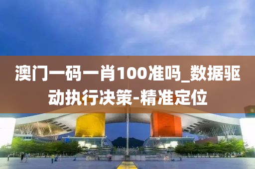 澳门一码一肖100准吗_数据驱动执行决策-精准定位