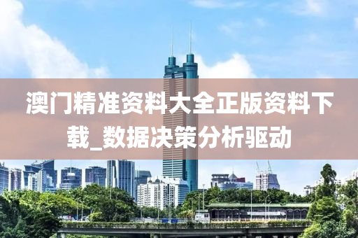 澳门精准资料大全正版资料下载_数据决策分析驱动