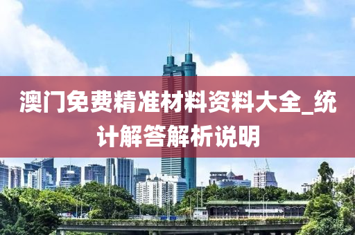 澳门免费精准材料资料大全_统计解答解析说明