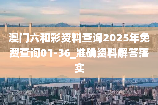澳门六和彩资料查询2025年免费查询01-36_准确资料解答落实