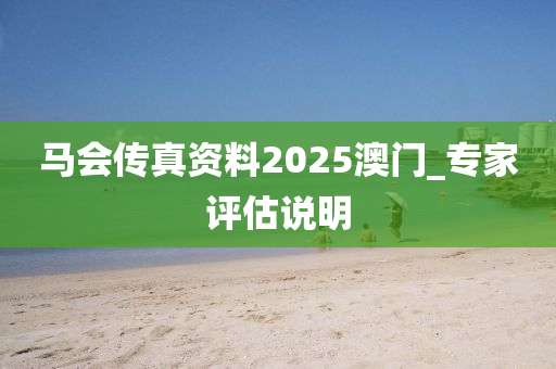 马会传真资料2025澳门_专家评估说明