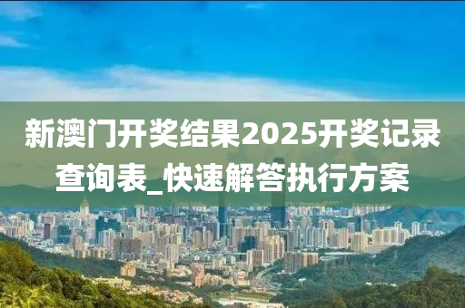 新澳门开奖结果2025开奖记录查询表_快速解答执行方案