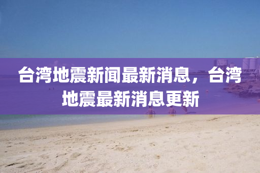 台湾地震新闻最新消息，台湾地震最新消息更新
