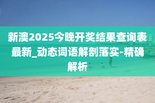 新澳2025今晚开奖结果查询表最新_动态词语解剖落实-精确解析