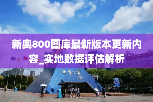 新奥800图库最新版本更新内容_实地数据评估解析