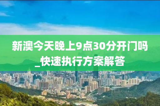 新澳今天晚上9点30分开门吗_快速执行方案解答