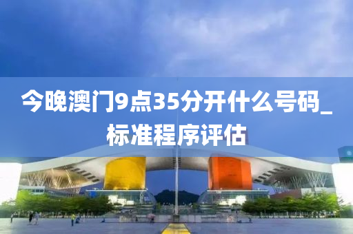 今晚澳门9点35分开什么号码_标准程序评估
