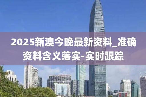 2025新澳今晚最新资料_准确资料含义落实-实时跟踪