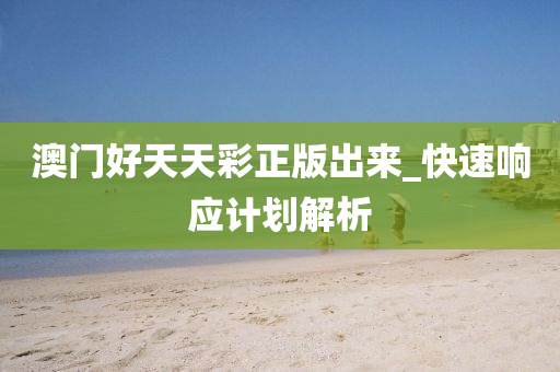 澳门好天天彩正版出来_快速响应计划解析