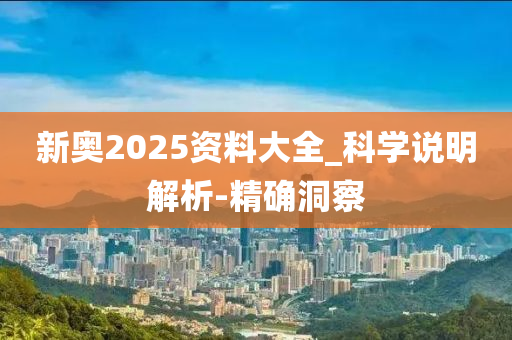 新奥2025资料大全_科学说明解析