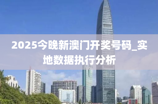 2025今晚新澳门开奖号码_实地数据执行分析
