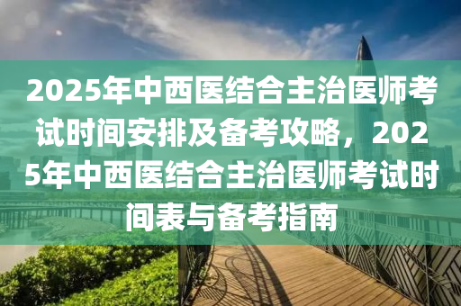 2025年中西医结合主治医师考试时间安排及备考攻略，2025年中西医结合主治医师考试时间表与备考指南