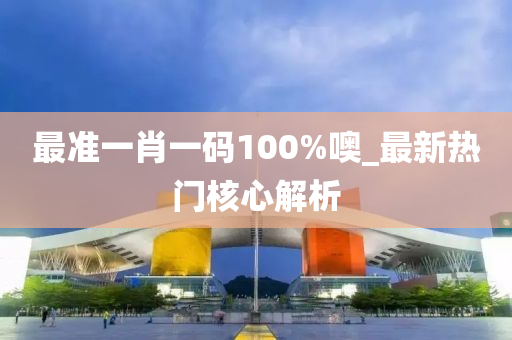 最准一肖一码100%噢_最新热门核心解析