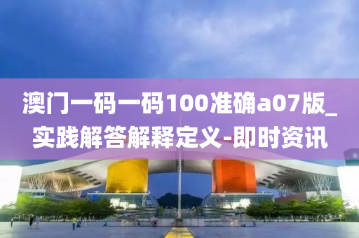 澳门一码一码100准确a07版_实践解答解释定义-即时资讯