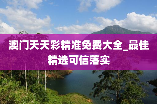 澳门天天彩精准免费大全_最佳精选可信落实