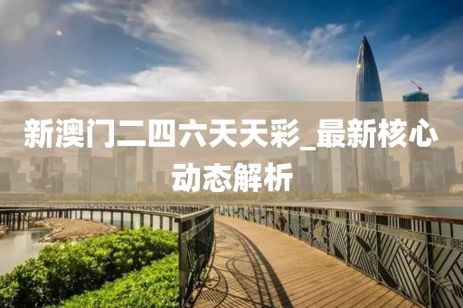 新澳门二四六天天彩_最新核心动态解析