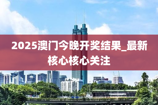2025澳门今晚开奖结果_最新核心核心关注