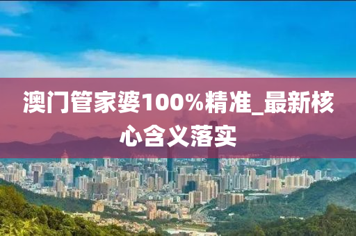 澳门管家婆100%精准_最新核心含义落实