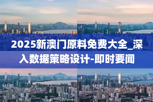2025新澳门原料免费大全_深入数据策略设计-即时要闻