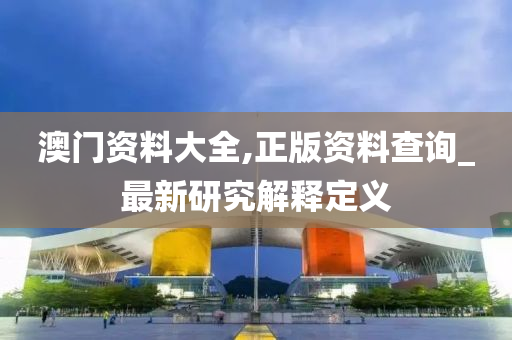 澳门资料大全,正版资料查询_最新研究解释定义