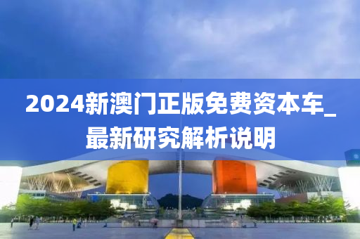 2024新澳门正版免费资本车_最新研究解析说明
