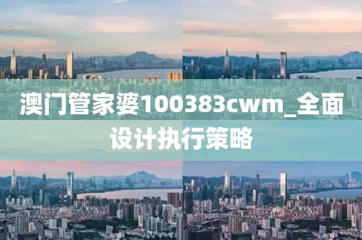 澳门管家婆100383cwm_全面设计执行策略