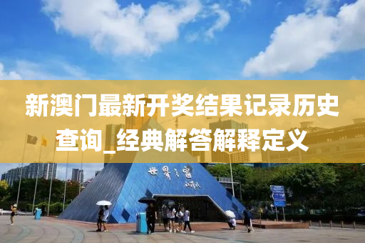 新澳门最新开奖结果记录历史查询_经典解答解释定义