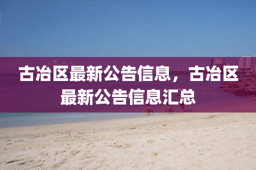古冶区最新公告信息，古冶区最新公告信息汇总