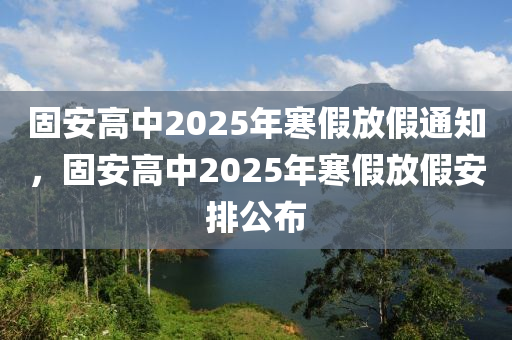 固安高中2025年寒假放假通知，固安高中2025年寒假放假安排公布