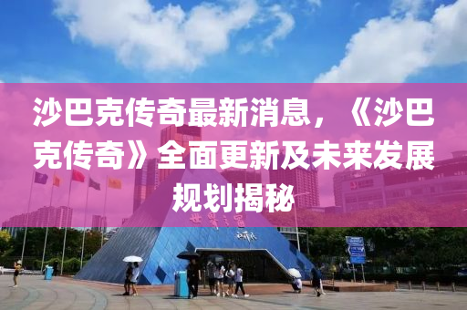 沙巴克传奇最新消息，《沙巴克传奇》全面更新及未来发展规划揭秘